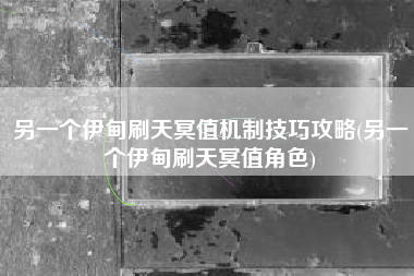 另一个伊甸刷天冥值机制技巧攻略(另一个伊甸刷天冥值角色)