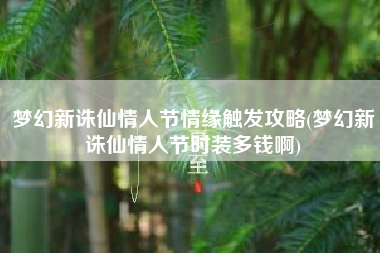 梦幻新诛仙情人节情缘触发攻略(梦幻新诛仙情人节时装多钱啊)