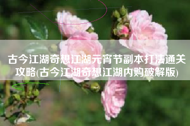 古今江湖奇想江湖元宵节副本打法通关攻略(古今江湖奇想江湖内购破解版)