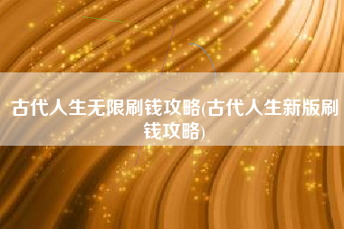 古代人生无限刷钱攻略(古代人生新版刷钱攻略)