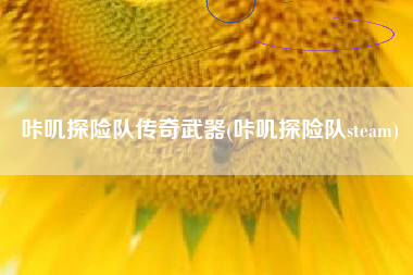 咔叽探险队传奇武器(咔叽探险队steam)