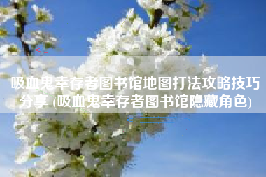 吸血鬼幸存者图书馆地图打法攻略技巧分享 (吸血鬼幸存者图书馆隐藏角色)