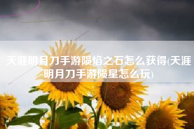 天涯明月刀手游陨焰之石怎么获得(天涯明月刀手游陨星怎么玩)