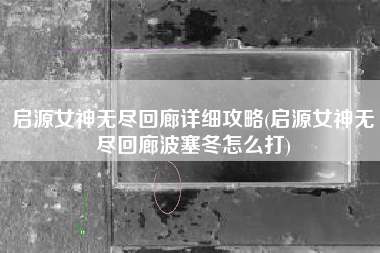 启源女神无尽回廊详细攻略(启源女神无尽回廊波塞冬怎么打)