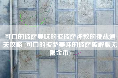 可口的披萨美味的披披萨神教的挑战通关攻略 (可口的披萨美味的披萨破解版无限金币)