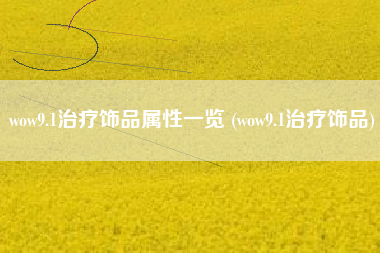 wow9.1治疗饰品属性一览 (wow9.1治疗饰品)