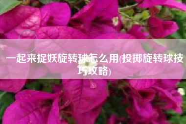 一起来捉妖旋转球怎么用(投掷旋转球技巧攻略)