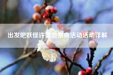 出发吧妖怪许愿池祭典活动活动详解 出发吧妖怪许愿池祭典活动活动详解