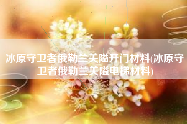 冰原守卫者俄勒兰关隘开门材料(冰原守卫者俄勒兰关隘电梯材料)
