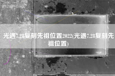 光遇7.28复刻先祖位置2022(光遇7.28复刻先祖位置)