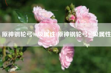 原神钢轮弓90级属性(原神钢轮弓90级属性)