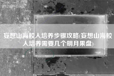 妄想山海鲛人培养步骤攻略(妄想山海鲛人培养需要几个明月果盘)