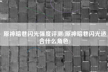 原神暗巷闪光强度评测(原神暗巷闪光适合什么角色)