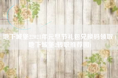地下城堡22021年元旦节礼包兑换码领取 (地下城堡2转职推荐图)