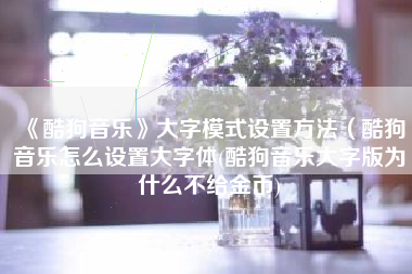 《酷狗音乐》大字模式设置方法（酷狗音乐怎么设置大字体(酷狗音乐大字版为什么不给金币)
