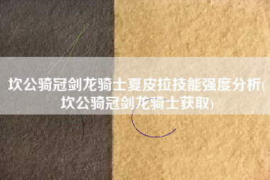 坎公骑冠剑龙骑士夏皮拉技能强度分析(坎公骑冠剑龙骑士获取)