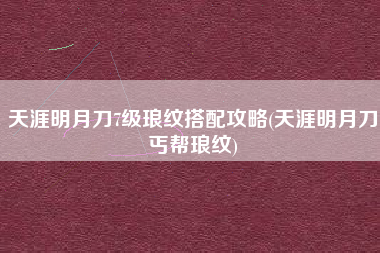 天涯明月刀7级琅纹搭配攻略(天涯明月刀丐帮琅纹)