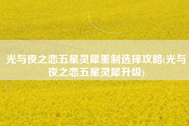 光与夜之恋五星灵犀重制选择攻略(光与夜之恋五星灵犀升级)