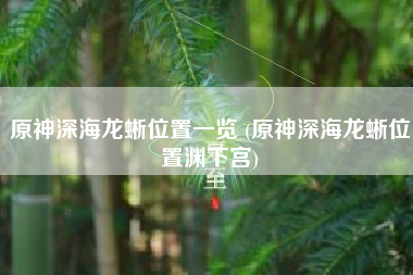 原神深海龙蜥位置一览 (原神深海龙蜥位置渊下宫)