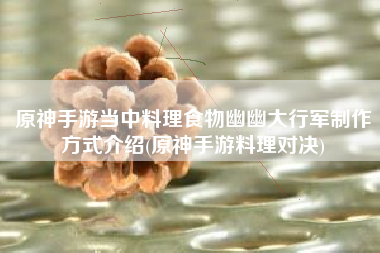 原神手游当中料理食物幽幽大行军制作方式介绍(原神手游料理对决)
