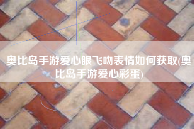 奥比岛手游爱心眼飞吻表情如何获取(奥比岛手游爱心彩蛋)