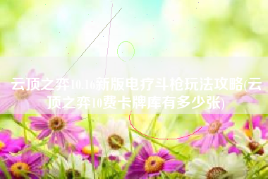 云顶之弈10.16新版电疗斗枪玩法攻略(云顶之弈10费卡牌库有多少张)
