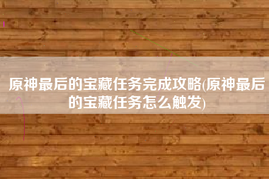 原神最后的宝藏任务完成攻略(原神最后的宝藏任务怎么触发)