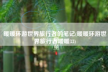 暖暖环游世界旅行者的笔记(暖暖环游世界旅行者暖暖33)