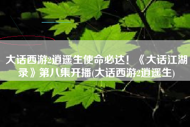 大话西游2逍遥生使命必达！《大话江湖录》第八集开播(大话西游2逍遥生)