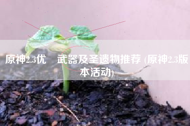 原神2.3优菈武器及圣遗物推荐 (原神2.3版本活动)