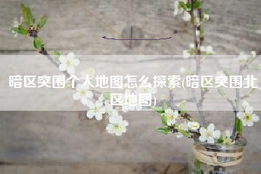 暗区突围个人地图怎么探索(暗区突围北区地图)