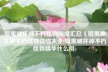 暗黑破坏神不朽怪物词缀汇总（暗黑破坏神不朽怪物词缀大全(暗黑破坏神不朽怪物精华什么用)