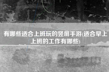 有哪些适合上班玩的竖屏手游(适合早上上班的工作有哪些)