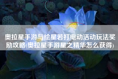奥拉星手游与绘星若打电动活动玩法奖励攻略(奥拉星手游星之精华怎么获得)