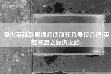 复仇英雄联盟绿灯侠放在几号位合适(英雄联盟之复仇之路)