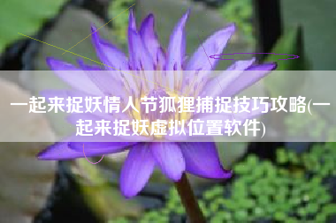 一起来捉妖情人节狐狸捕捉技巧攻略(一起来捉妖虚拟位置软件)