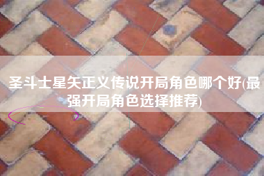 圣斗士星矢正义传说开局角色哪个好(最强开局角色选择推荐)