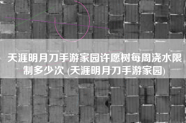天涯明月刀手游家园许愿树每周浇水限制多少次 (天涯明月刀手游家园)