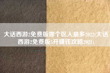 大话西游2免费版哪个区人最多2022(大话西游2免费版5开赚钱攻略2021)