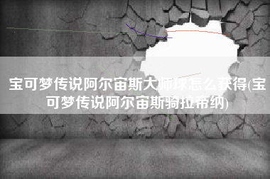宝可梦传说阿尔宙斯大师球怎么获得(宝可梦传说阿尔宙斯骑拉帝纳)