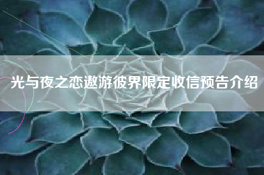 光与夜之恋遨游彼界限定收信预告介绍