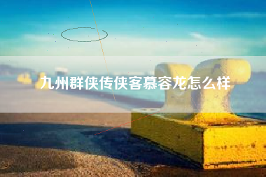 九州群侠传侠客慕容龙怎么样 九州群侠传侠客慕容龙怎么样