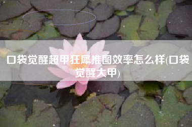口袋觉醒超甲狂犀推图效率怎么样(口袋觉醒大甲)