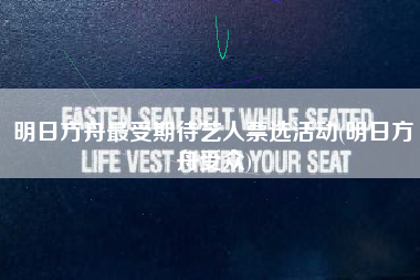 明日方舟最受期待艺人票选活动(明日方舟受众)
