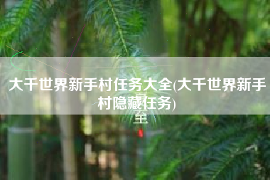 大千世界新手村任务大全(大千世界新手村隐藏任务)