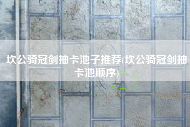 坎公骑冠剑抽卡池子推荐(坎公骑冠剑抽卡池顺序)
