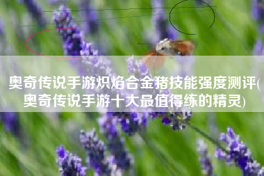 奥奇传说手游炽焰合金猪技能强度测评(奥奇传说手游十大最值得练的精灵)