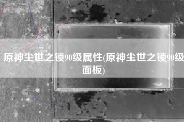 原神尘世之锁90级属性(原神尘世之锁90级面板)