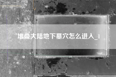 堆叠大陆地下墓穴怎么进入_1