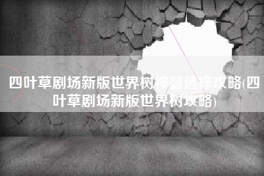 四叶草剧场新版世界树神器选择攻略(四叶草剧场新版世界树攻略)